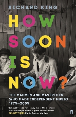 How Soon is Now?: The Madmen and Mavericks who made Independent Music 1975-2005 by Richard King