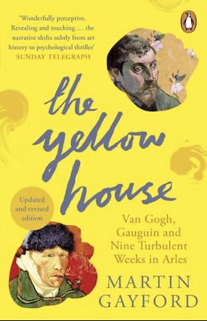 The Yellow House: Van Gogh, Gauguin, and Nine Turbulent Weeks in Arles by Martin Gayford