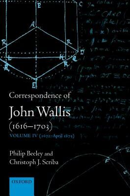 Correspondence of John Wallis (1616-1703): Volume IV (1672-April 1675) by Philip Beeley, Christoph J. Scriba