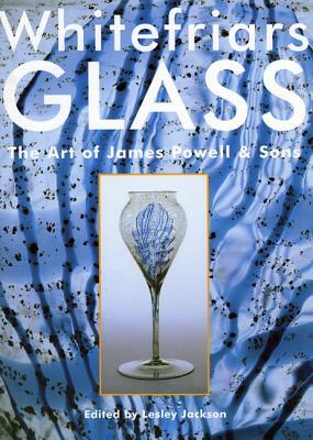 Whitefriars Glass: The Art of James Powell and Sons by Lesley Jackson