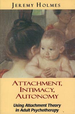 Attachment, Intimacy, Autonomy: Using Attachment Theory in Adult Psychotherapy by Jeremy Holmes