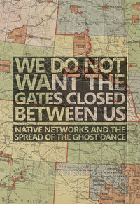We Do Not Want the Gates Closed Between Us: Native Networks and the Spread of the Ghost Dance by Justin Gage