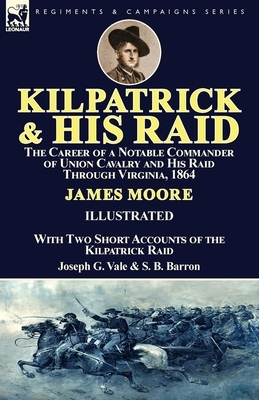 Kilpatrick and His Raid: the Career of a Notable Commander of Union Cavalry and His Raid Through Virginia, 1864, With Two Short Accounts of the by Joseph G. Vale, S. B. Barron, James Moore