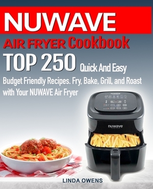 NUWAVE AIR FRYER Cookbook: TOP 250 Quick And Easy Budget Friendly Recipes. Fry, Bake, Grill, and Roast with Your NUWAVE Air Fryer by Linda Owens