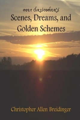 Poet Christopher's Scenes, Dreams, and Golden Schemes by Christopher Allen Breidinger