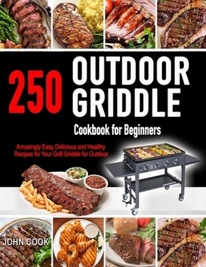 Outdoor Griddle Cookbook for Beginners: 250 Amazingly Easy, Delicious and Healthy Recipes for Your Grill Griddle for Your Grill Griddle for Outdoor by John Cook