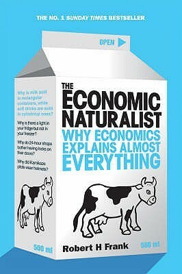 The Economic Naturalist: Why Economics Explains Almost Everything by Robert H. Frank
