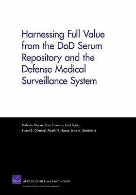 Harnessing Full Value from the Dod Serum Repository and the Defense Medical Surveillance System by Elisa Eiseman, Gail Fisher, Melinda Moore