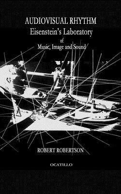 Audiovisual Rhythm: Eisenstein's Laboratory of Music, Image and Sound by Robert Robertson