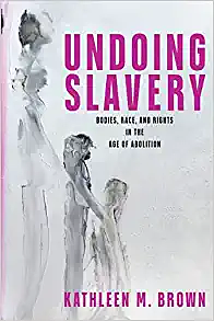 Undoing Slavery: Bodies, Race, and Rights in the Age of Abolition by Kathleen M. Brown