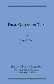 Drag Queens On Trial: A Courtroom Melodrama: They Lived By The Skin Of Their Spike Heels by Sky Gilbert