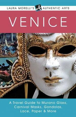 Venice: A Travel Guide to Murano Glass, Carnival Masks, Gondolas, Lace, Paper & More (Laura Morelli's Authentic Arts) by Laura Morelli
