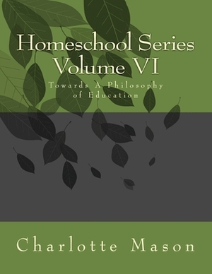 Homeschool Series Volume VI: Towards A Philosophy of Education by Charlotte Mason