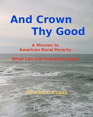 And Crown Thy Good: Relieving Poverty and Struggle in Rural America by Karl C. Evans, Donella R. Evans