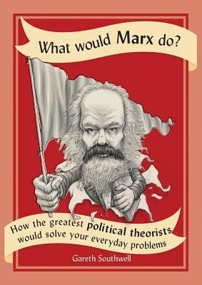 What Would Marx Do?: How the Greatest Political Theorists Would Solve Your Everyday Problems by Gareth Southwell