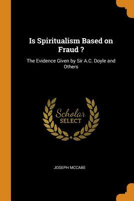 Is Spiritualism Based on Fraud?: The Evidence Given by Sir A. C. Doyle and Others Drastically Examined by Joseph McCabe