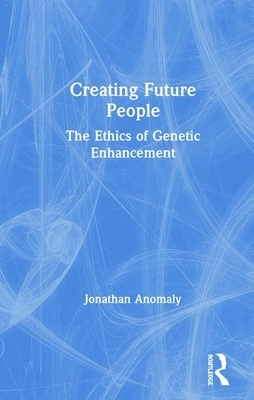 Creating Future People: The Ethics of Genetic Enhancement by Jonathan Anomaly