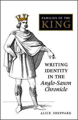 Families of the King: Writing Identity in the Anglo-Saxon Chronicle by Alice Sheppard