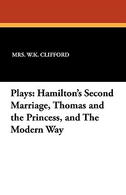 Plays: Hamilton's Second Marriage, Thomas and the Princess, and the Modern Way by Mrs W. K. Clifford