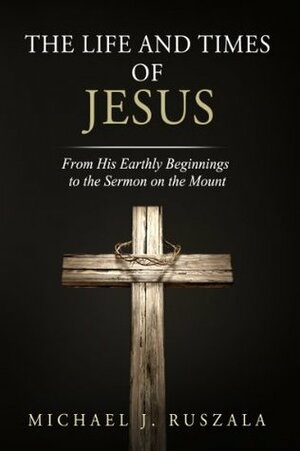 The Life and Times of Jesus: From His Earthly Beginnings to the Sermon on the Mount by Wyatt North, Michael J. Ruszala