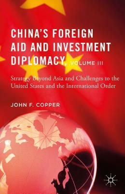 China's Foreign Aid and Investment Diplomacy, Volume III: Strategy Beyond Asia and Challenges to the United States and the International Order by John F. Copper