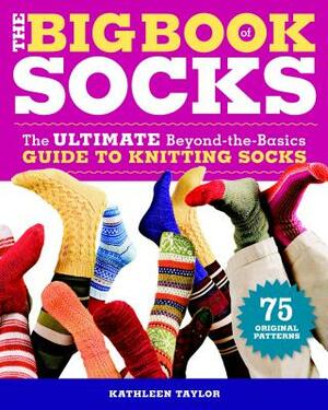 The Big Book of Socks: The Ultimate Beyond-The-Basics Guide to Knitting Socks by Kathleen Taylor