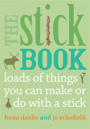 The Stick Book: Loads of things you can make or do with a stick by Fiona Danks, Jo Schofield