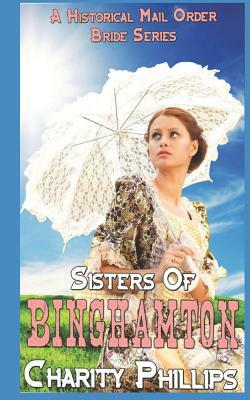 Sisters Of Binghamton: A Historical Mail Order Bride Series by Charity Phillips