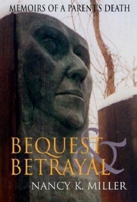 Bequest and Betrayal: Memoirs of a Parent's Death by Nancy K. Miller