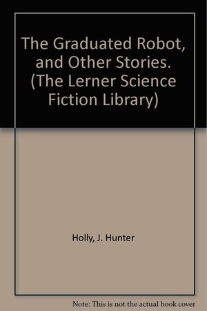 The Graduated Robot, and Other Stories by J. Hunter Holly, B.J. Lytle, Barry N. Malzberg, Roger Elwood