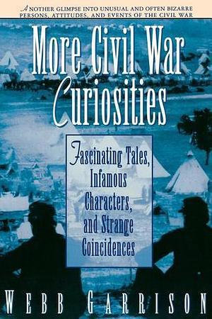 More Civil War Curiosities: Fascinating Tales, Infamous Characters, and Strange Coincidences by Webb B. Garrison, Webb B. Garrison