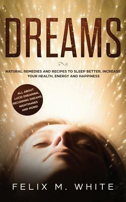 Dreams: How to Understand the Meanings and Messages of your Dreams. All about Lucid Dreaming, Recurring Dreams, Nightmares and by Felix White