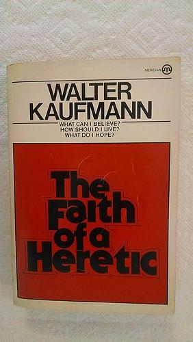 The Faith of a Heretic by Walter Arnold Kaufmann