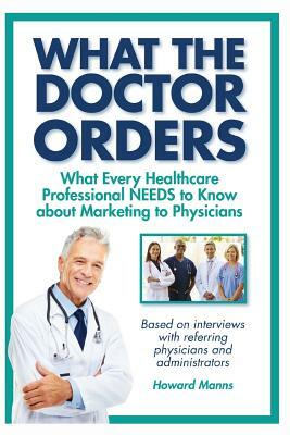 What The Doctor Orders: What Every Healthcare Professional NEEDS to Know about Marketing to Physicians by Jean Boles, Howard Manns