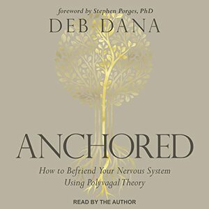 Anchored: How to Befriend Your Nervous System Using Polyvagal Theory by Deb Dana