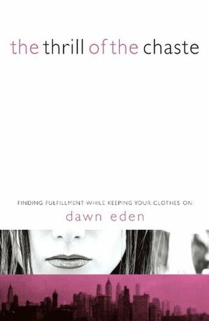 The Thrill of the Chaste: Finding Fulfillment While Keeping Your Clothes On by Dawn Eden