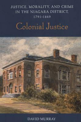 Colonial Justice: Justice, Morality, and Crime in the Niagara District, 1791-1849 by David Murray