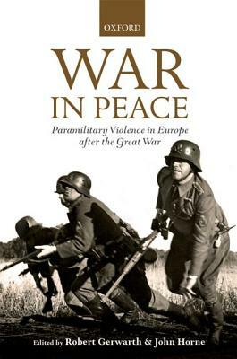 War in Peace: Paramilitary Violence in Europe After the Great War by John Horne, Robert Gerwarth