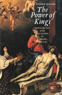 The Power of Kings: Monarchy and Religion in Europe 1589-1715 by Paul Kléber Monod