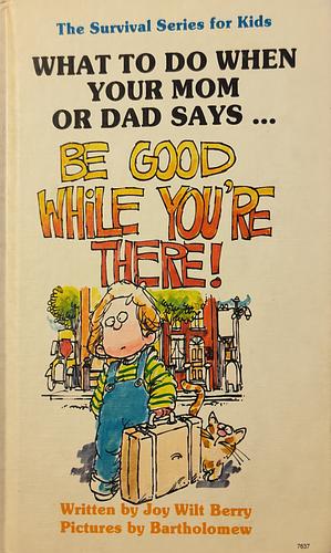 What to Do When Your Mom Or Dad Says . . . "Be Good While You're There!" by Joy Wilt Berry