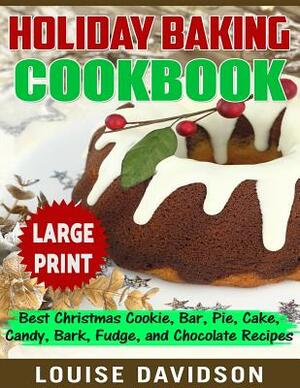 Holiday Baking Cookbook ***Large Print Edition***: Best Christmas Cookie, Pie, Bar, Cake, Candy, Bark, Fudge, and Chocolate by Louise Davidson