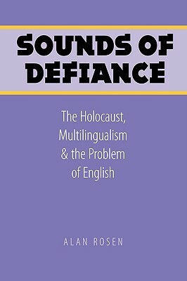Sounds of Defiance: The Holocaust, Multilingualism, and the Problem of English by Alan Rosen