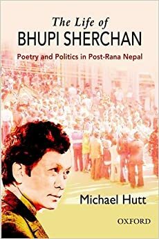The Life of Bhupi Sherchan: Poetry and Politics in Post-Rana Nepal by Michael James Hutt
