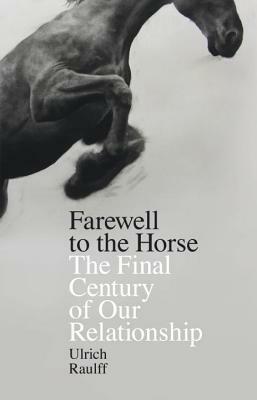 Farewell to the Horse: The Final Century of Our Relationship by Ulrich Raulff