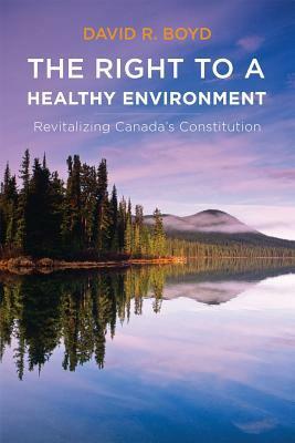 The Right to a Healthy Environment: Revitalizing Canada's Constitution by David R. Boyd