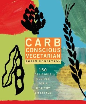 Carb Conscious Vegetarian: 150 Delicious Recipes for a Healthy Lifestyle by Robin Robertson
