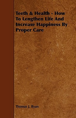 Teeth & Health - How To Lengthen Life And Increase Happiness By Proper Care by Thomas J. Ryan