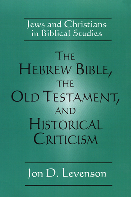 The Hebrew Bible, the Old Testament, and Historical Criticism: Jews and Christians in Biblical Studies by Jon D. Levenson