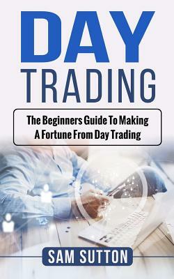 Day Trading: The beginner's guide to making a fortune from day trading by Sam Sutton
