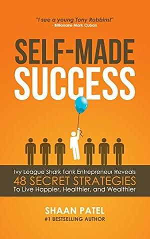 Self-Made Success: 48 Secret Strategies To Live Happier, Healthier, And Wealthier by Shaan Patel, Shaan Patel